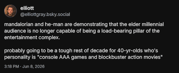 Post from @elliottgray on Bluesky: mandalorian and he-man are demonstrating that the elder millennial audience is no longer capable of being a load-bearing pillar of the entertainment complex. probably going to be a tough rest of decade for 40-yr-olds who's personality is 'console AAA games and blockbuster action movies'